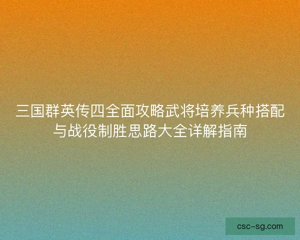 三国群英传四全面攻略武将培养兵种搭配与战役制胜思路大全详解指南