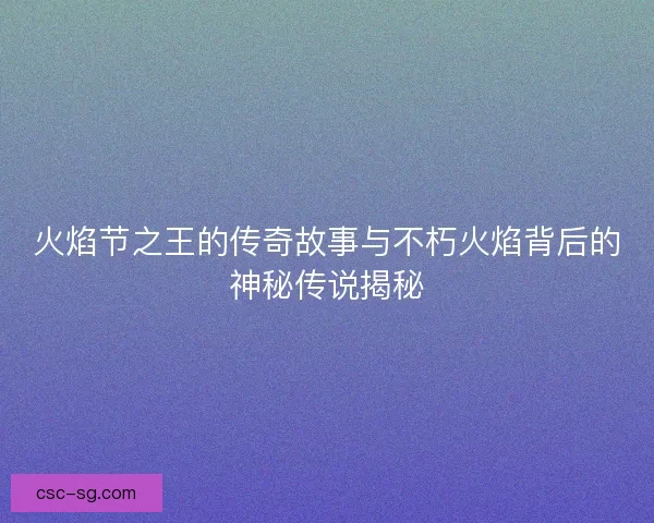 火焰节之王的传奇故事与不朽火焰背后的神秘传说揭秘