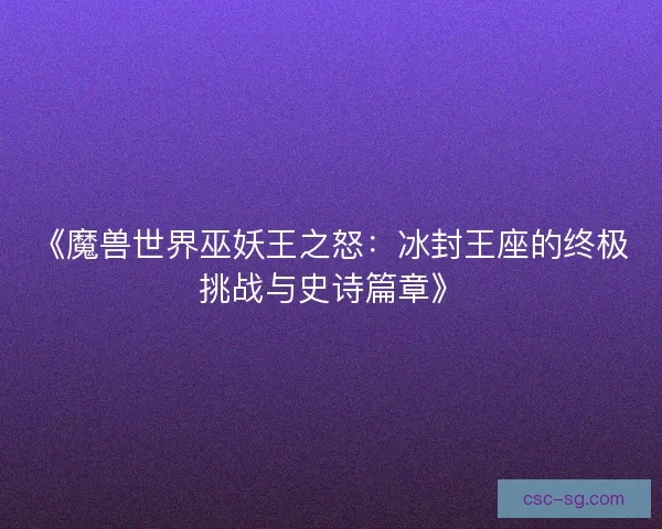 《魔兽世界巫妖王之怒：冰封王座的终极挑战与史诗篇章》