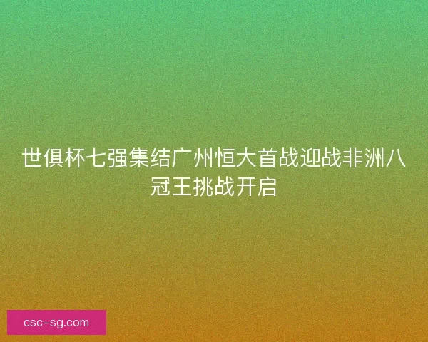 世俱杯七强集结广州恒大首战迎战非洲八冠王挑战开启