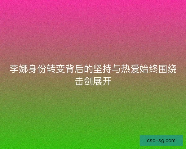 李娜身份转变背后的坚持与热爱始终围绕击剑展开