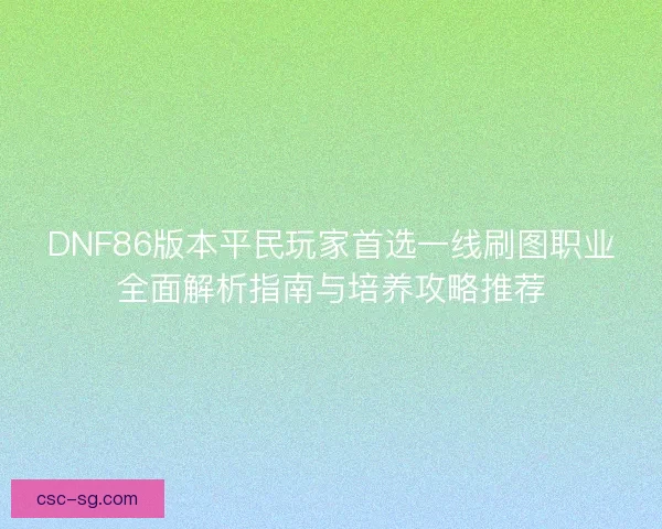 DNF86版本平民玩家首选一线刷图职业全面解析指南与培养攻略推荐