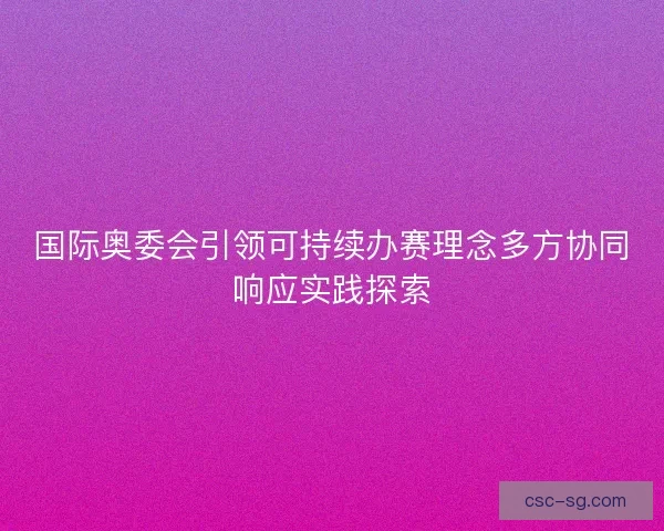 国际奥委会引领可持续办赛理念多方协同响应实践探索