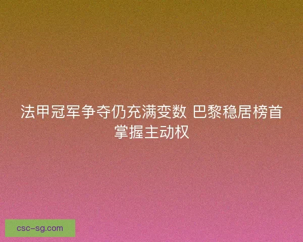 法甲冠军争夺仍充满变数 巴黎稳居榜首掌握主动权