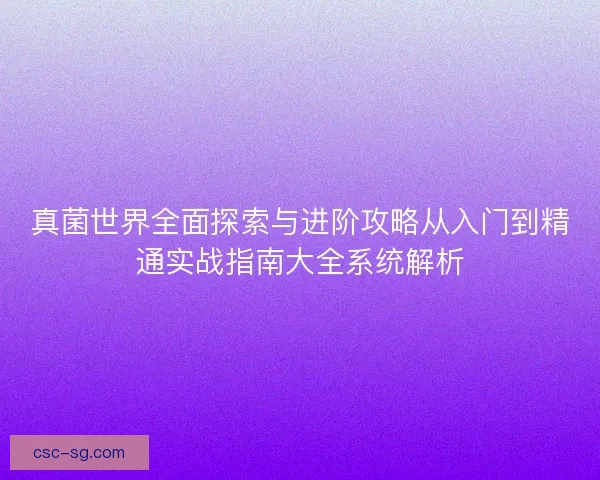 真菌世界全面探索与进阶攻略从入门到精通实战指南大全系统解析