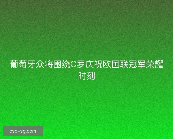 葡萄牙众将围绕C罗庆祝欧国联冠军荣耀时刻