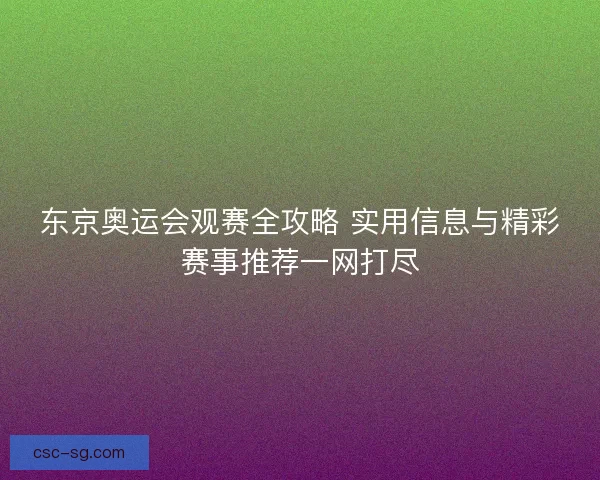 东京奥运会观赛全攻略 实用信息与精彩赛事推荐一网打尽